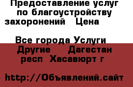 Предоставление услуг по благоустройству захоронений › Цена ­ 100 - Все города Услуги » Другие   . Дагестан респ.,Хасавюрт г.